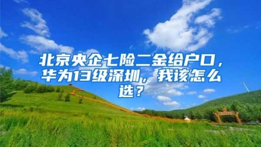 北京央企七险二金给户口，华为13级深圳，我该怎么选？