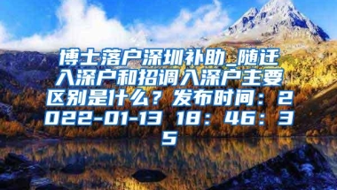 博士落户深圳补助_随迁入深户和招调入深户主要区别是什么？发布时间：2022-01-13 18：46：35