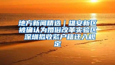 地方新闻精选｜雄安新区被确认为婚俗改革实验区 深圳拟收紧户籍迁入规定