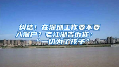 纠结！在深圳工作要不要入深户？老江湖告诉你：“一切为了孩子”