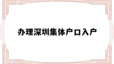 办理深圳集体户口入户(深圳集体户口怎么落户？)