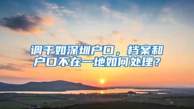 调干如深圳户口，档案和户口不在一地如何处理？