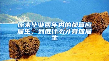原来毕业两年内的都算应届生，到底什么才算应届生