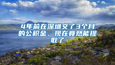 4年前在深圳交了3个月的公积金，现在竟然能提取了