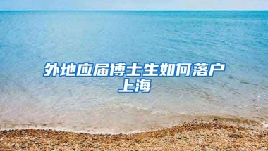 外地应届博士生如何落户上海
