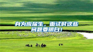 身为应届生，面试时这些问题要明白！