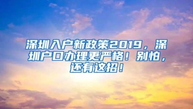 深圳入户新政策2019，深圳户口办理更严格！别怕，还有这招！