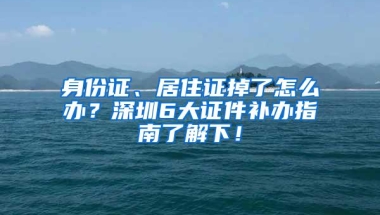 身份证、居住证掉了怎么办？深圳6大证件补办指南了解下！
