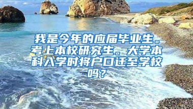 我是今年的应届毕业生。考上本校研究生。大学本科入学时将户口迁至学校吗？