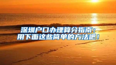 深圳户口办理算分指南：用下面这些简单的方法吧！