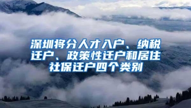 深圳将分人才入户、纳税迁户、政策性迁户和居住社保迁户四个类别