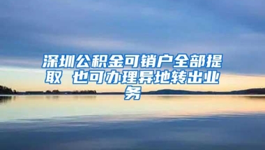 深圳公积金可销户全部提取 也可办理异地转出业务