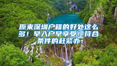 原来深圳户籍的好处这么多！早入户早享受！符合条件的赶紧办