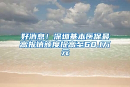 好消息！深圳基本医保最高报销额度提高至60.1万元