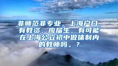 非师范非专业，上海户口，有教资，应届生，有可能在上海公立初中做体制内的教师吗。？