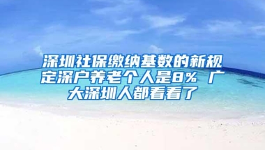 深圳社保缴纳基数的新规定深户养老个人是8% 广大深圳人都看看了