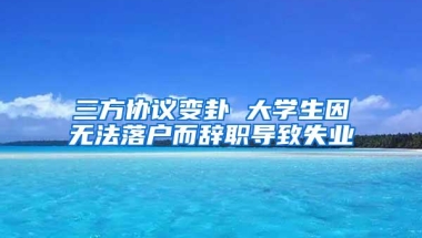 三方协议变卦 大学生因无法落户而辞职导致失业