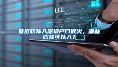 最近职称入深圳户口很火，哪些职称可以入？