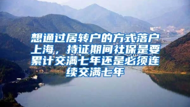 想通过居转户的方式落户上海，持证期间社保是要累计交满七年还是必须连续交满七年