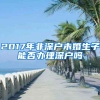 2017年非深户未婚生子能否办理深户吗