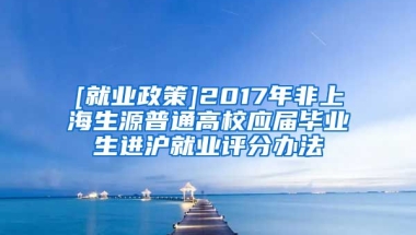 [就业政策]2017年非上海生源普通高校应届毕业生进沪就业评分办法