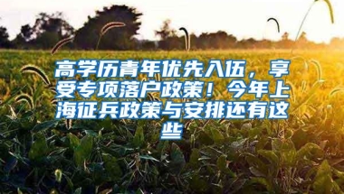 高学历青年优先入伍，享受专项落户政策！今年上海征兵政策与安排还有这些