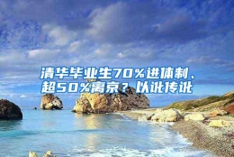 清华毕业生70%进体制、超50%离京？以讹传讹