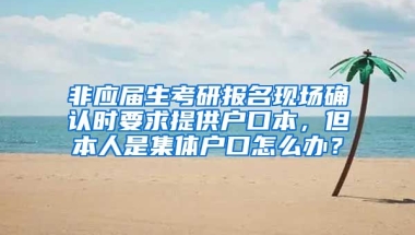 非应届生考研报名现场确认时要求提供户口本，但本人是集体户口怎么办？