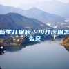新生儿保险／少儿医保怎么交