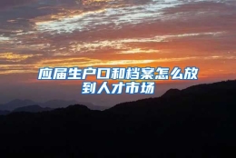 应届生户口和档案怎么放到人才市场