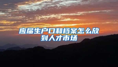 应届生户口和档案怎么放到人才市场