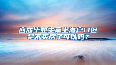 应届毕业生拿上海户口但是不买房子可以吗？