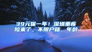 39元保一年！深圳重疾险来了，不限户籍、年龄