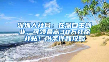深圳人社局：在深自主创业，可领最高30万社保补贴！附条件和攻略