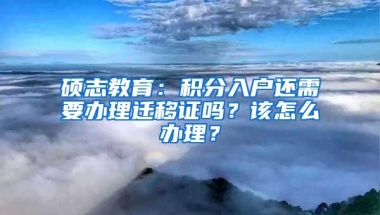 硕志教育：积分入户还需要办理迁移证吗？该怎么办理？