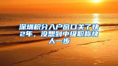 深圳积分入户窗口关了快2年，没想到中级职称快人一步