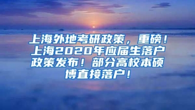 上海外地考研政策，重磅！上海2020年应届生落户政策发布！部分高校本硕博直接落户！