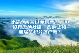 读研期间签过兼职合同，但没有缴纳社保，影响上海应届生积分落户吗？