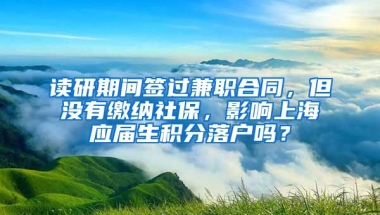 读研期间签过兼职合同，但没有缴纳社保，影响上海应届生积分落户吗？