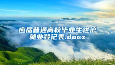 应届普通高校毕业生进沪就业登记表.docx