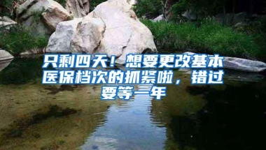 只剩四天！想要更改基本医保档次的抓紧啦，错过要等一年
