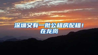 深圳又有一批公租房配租！在龙岗