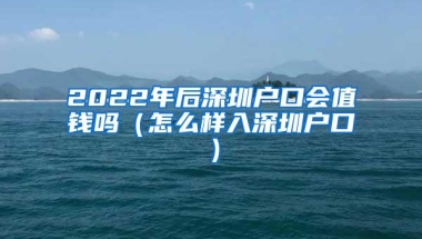2022年后深圳户口会值钱吗（怎么样入深圳户口）