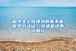 留学生上网课到底能不能做学历认证？搞清楚这两点就行