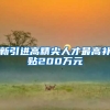 新引进高精尖人才最高补贴200万元