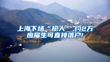 上海下场“抢人”,约2万应届生可直接落户!