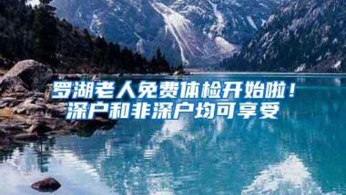 罗湖老人免费体检开始啦！深户和非深户均可享受