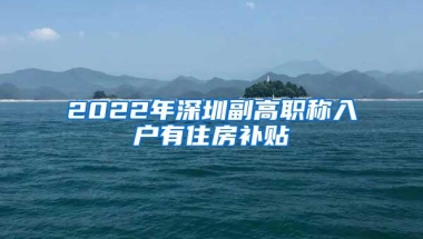 2022年深圳副高职称入户有住房补贴