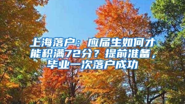 上海落户：应届生如何才能积满72分？提前准备，毕业一次落户成功