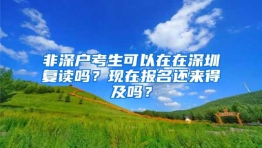 非深户考生可以在在深圳复读吗？现在报名还来得及吗？